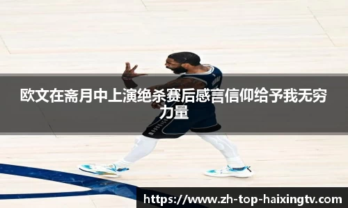 欧文在斋月中上演绝杀赛后感言信仰给予我无穷力量