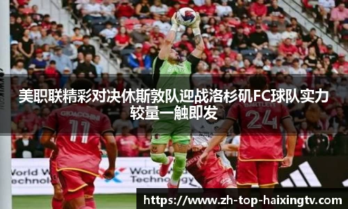 美职联精彩对决休斯敦队迎战洛杉矶FC球队实力较量一触即发