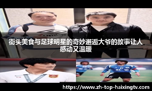 街头美食与足球明星的奇妙邂逅大爷的故事让人感动又温暖