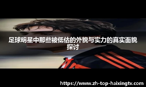 足球明星中那些被低估的外貌与实力的真实面貌探讨