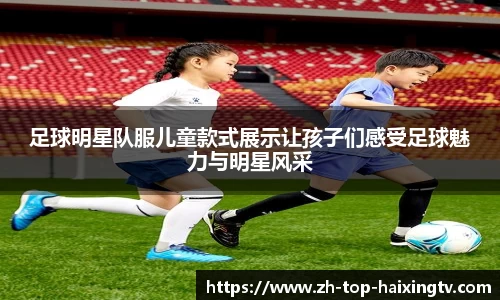 足球明星队服儿童款式展示让孩子们感受足球魅力与明星风采
